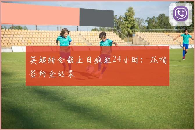英超转会截止日疯狂24小时：压哨签约全记录