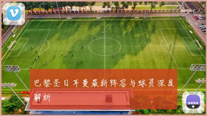 巴黎圣日耳曼最新阵容与球员深度解析