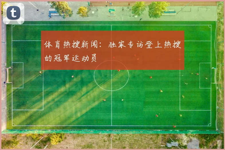 体育热搜新闻:独家专访登上热搜的冠军运动员