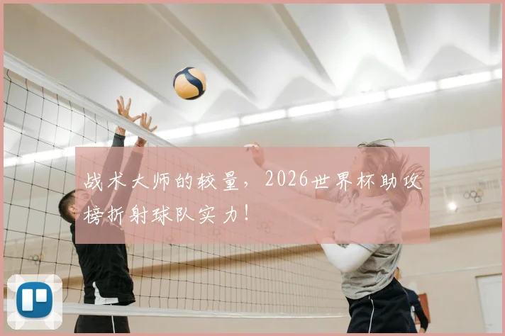 战术大师的较量,2026世界杯助攻榜折射球队实力!
