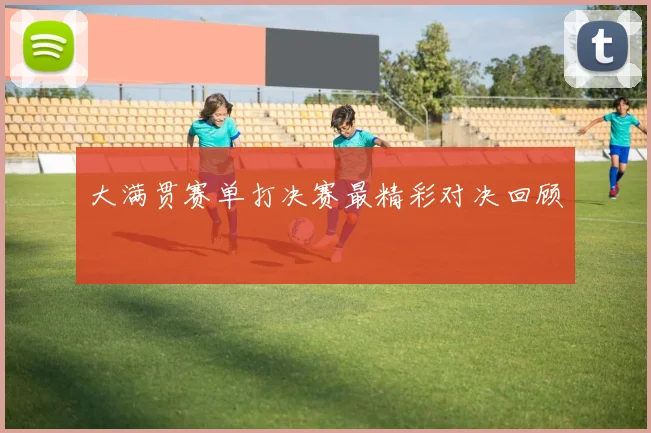 大满贯赛单打决赛最精彩对决回顾