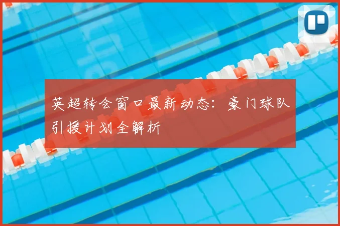 英超转会窗口最新动态：豪门球队引援计划全解析