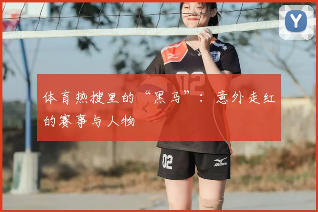 体育热搜里的“黑马”:意外走红的赛事与人物