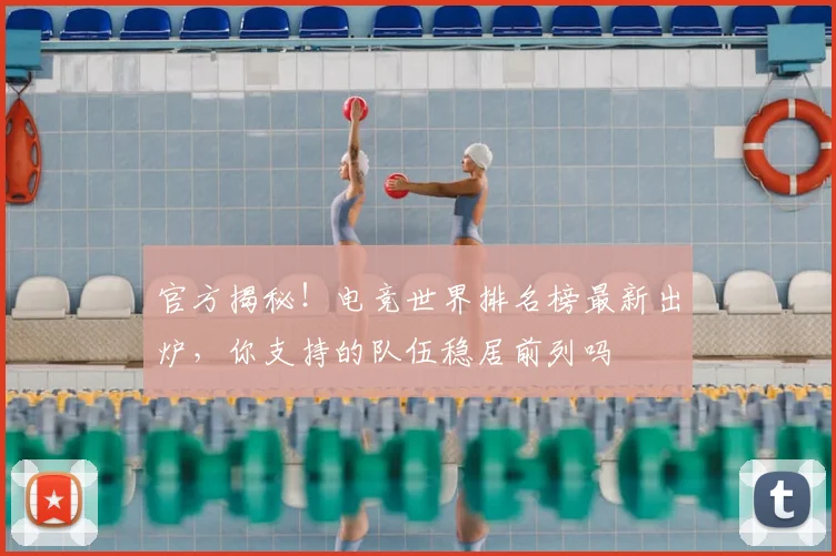 官方揭秘!电竞世界排名榜最新出炉,你支持的队伍稳居前列吗