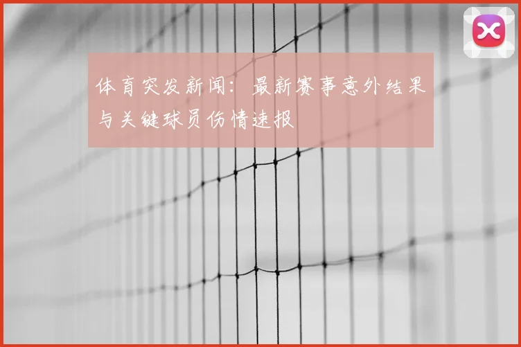 体育突发新闻:最新赛事意外结果与关键球员伤情速报