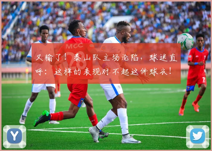 又输了！泰山队主场沦陷，球迷直呼：这样的表现对不起这件球衣！