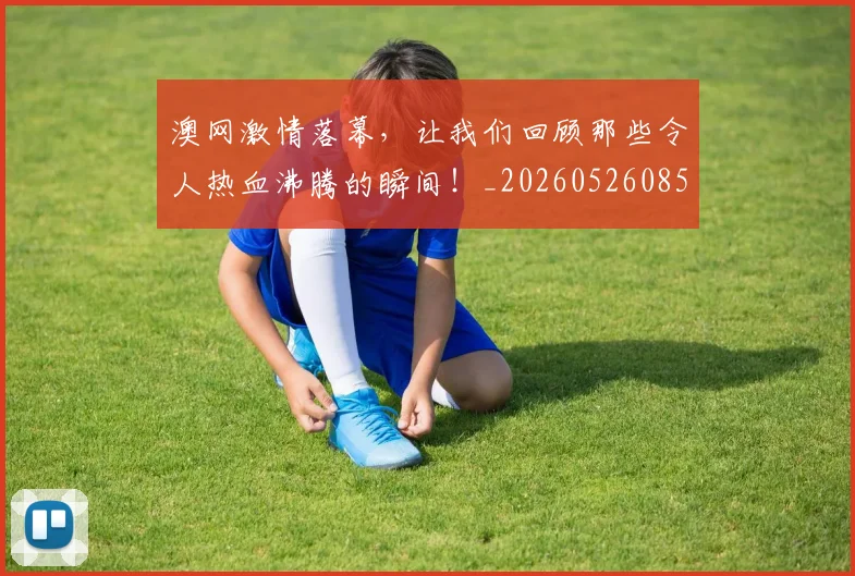 澳网激情落幕,让我们回顾那些令人热血沸腾的瞬间!_20260526085236