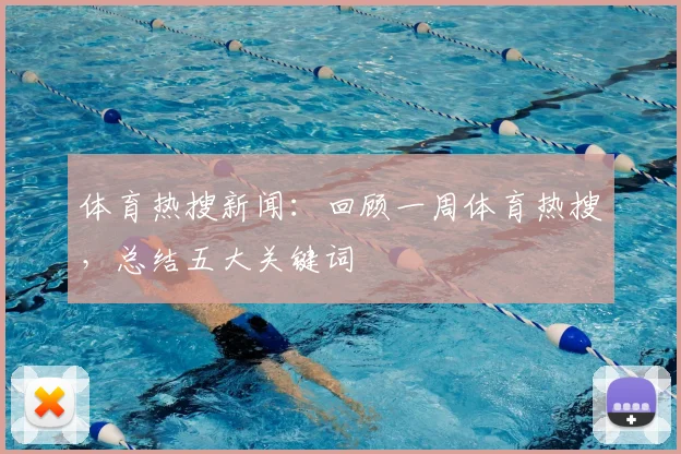 体育热搜新闻:回顾一周体育热搜,总结五大关键词