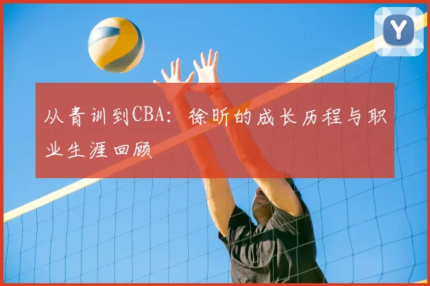 从青训到CBA:徐昕的成长历程与职业生涯回顾