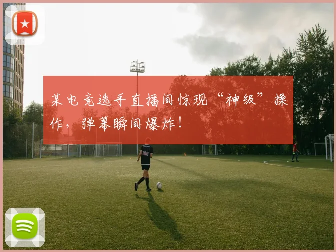某电竞选手直播间惊现“神级”操作，弹幕瞬间爆炸！