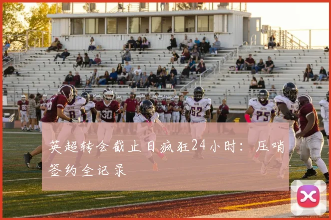 英超转会截止日疯狂24小时：压哨签约全记录