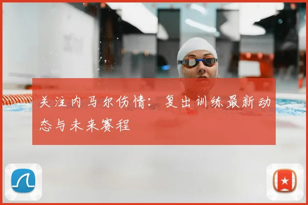 关注内马尔伤情：复出训练最新动态与未来赛程