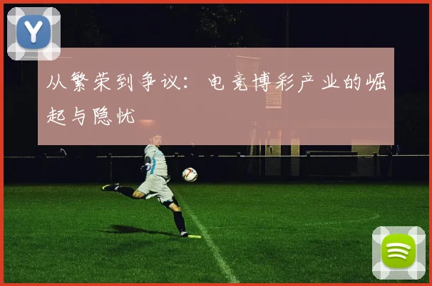 从繁荣到争议:电竞博彩产业的崛起与隐忧