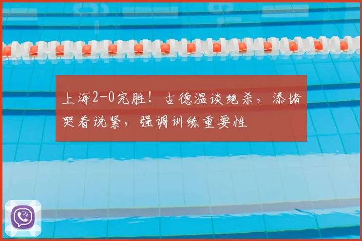 上海2-0完胜!古德温谈绝杀,添堵哭着说紧,强调训练重要性