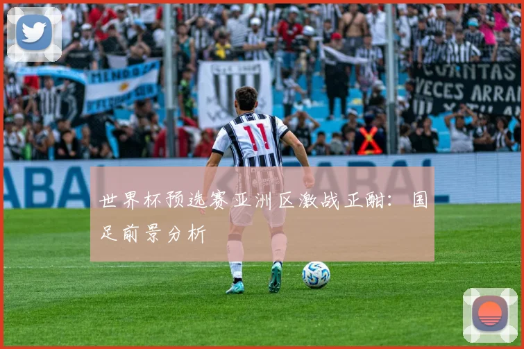 世界杯预选赛亚洲区激战正酣:国足前景分析
