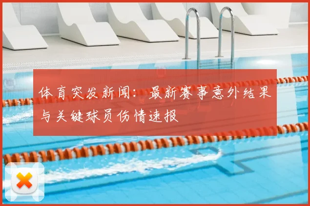 体育突发新闻:最新赛事意外结果与关键球员伤情速报