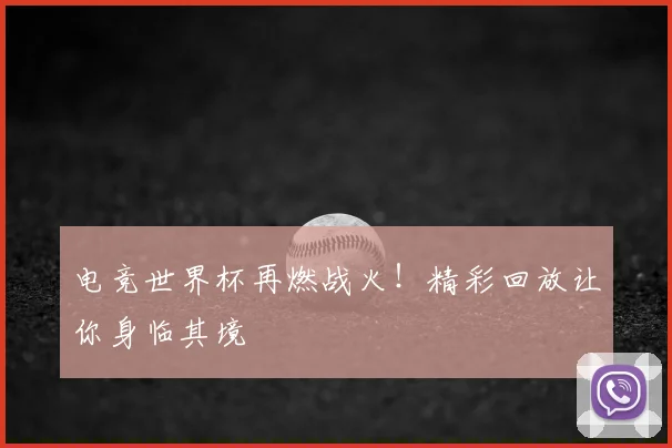 电竞世界杯再燃战火!精彩回放让你身临其境
