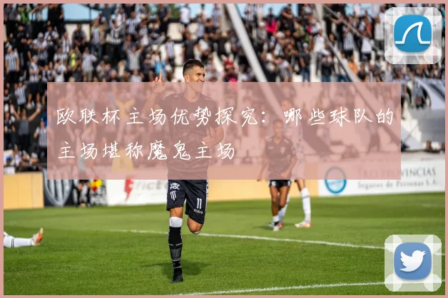 欧联杯主场优势探究:哪些球队的主场堪称魔鬼主场