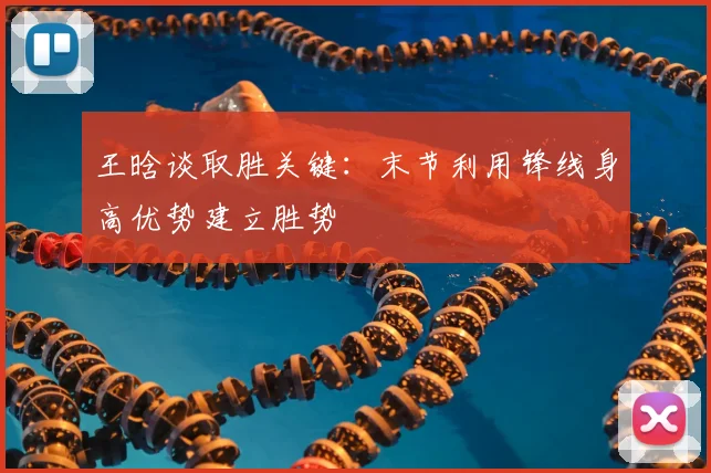 王晗谈取胜关键：末节利用锋线身高优势建立胜势