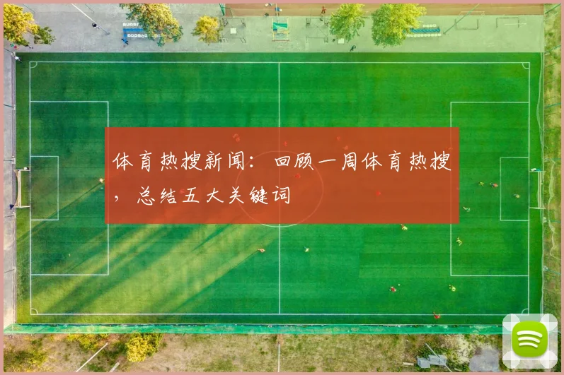 体育热搜新闻:回顾一周体育热搜,总结五大关键词