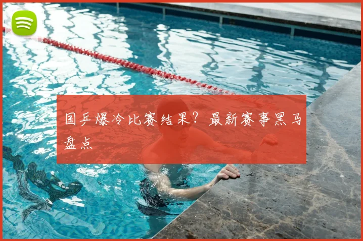 国乒爆冷比赛结果？最新赛事黑马盘点