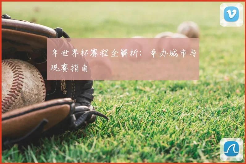 年世界杯赛程全解析：举办城市与观赛指南