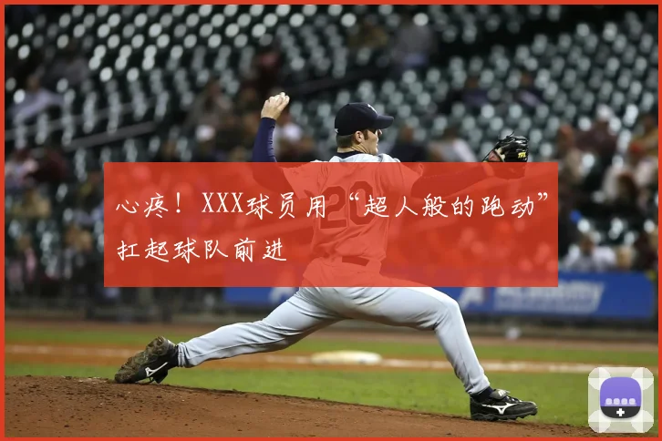 心疼！XXX球员用“超人般的跑动”扛起球队前进