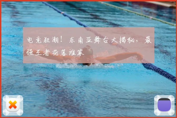 电竞狂潮！东南亚舞台大揭秘，最强王者花落谁家
