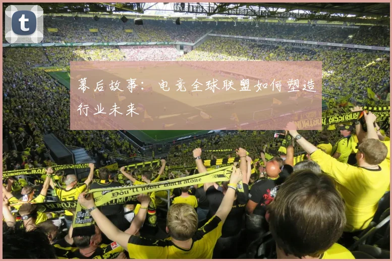 幕后故事:电竞全球联盟如何塑造行业未来