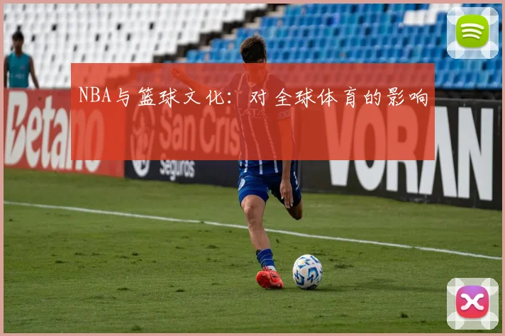 NBA与篮球文化:对全球体育的影响