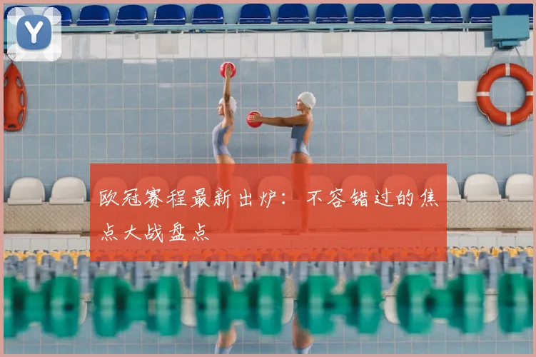 欧冠赛程最新出炉：不容错过的焦点大战盘点