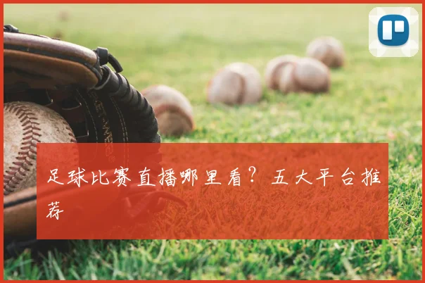 足球比赛直播哪里看？五大平台推荐
