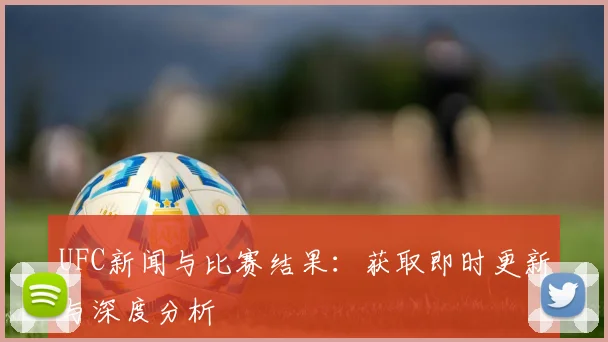 UFC新闻与比赛结果:获取即时更新与深度分析