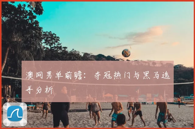 澳网男单前瞻:夺冠热门与黑马选手分析