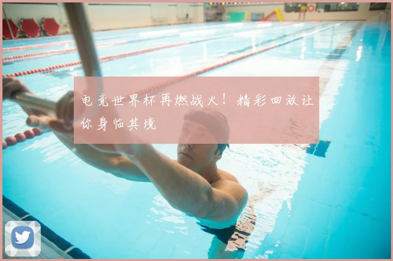 电竞世界杯再燃战火！精彩回放让你身临其境