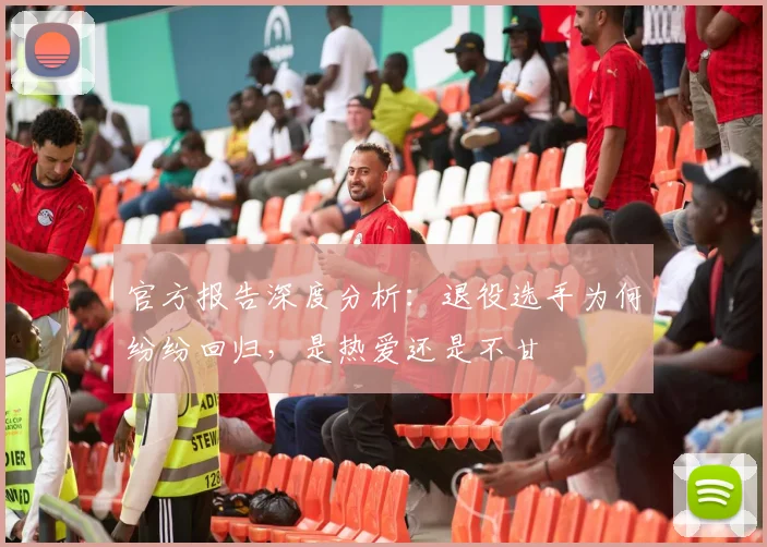 官方报告深度分析：退役选手为何纷纷回归，是热爱还是不甘