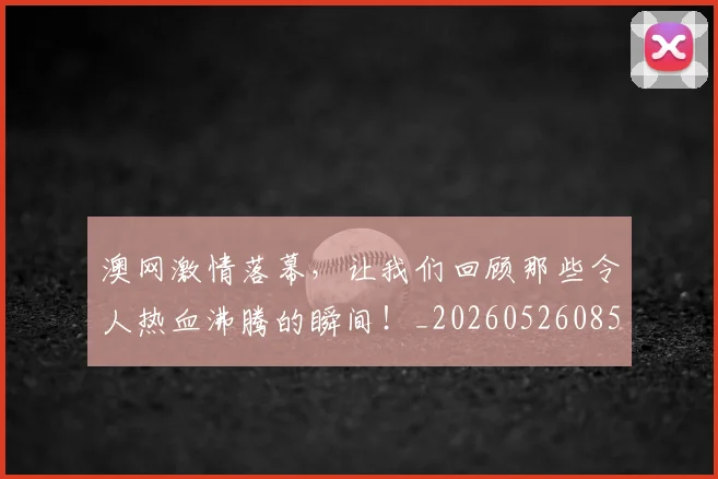 澳网激情落幕，让我们回顾那些令人热血沸腾的瞬间！_20260526085236