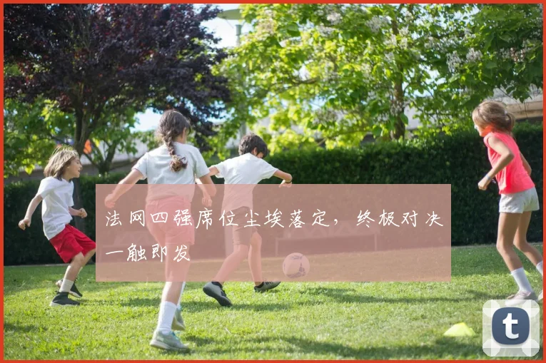 法网四强席位尘埃落定,终极对决一触即发
