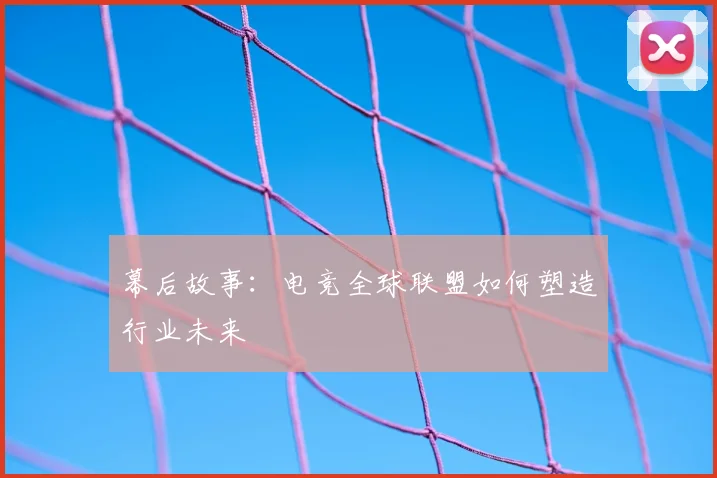 幕后故事:电竞全球联盟如何塑造行业未来