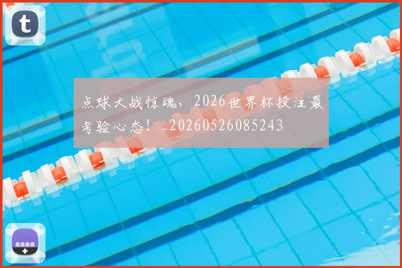 点球大战惊魂,2026世界杯投注最考验心态!_20260526085243