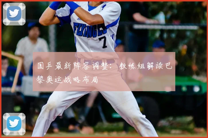 国乒最新阵容调整：教练组解读巴黎奥运战略布局