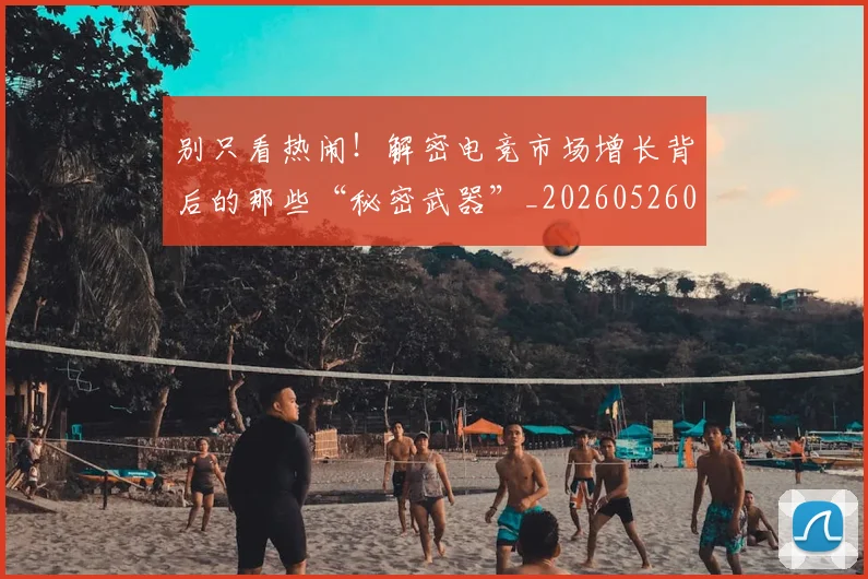 别只看热闹!解密电竞市场增长背后的那些“秘密武器”_20260526073252