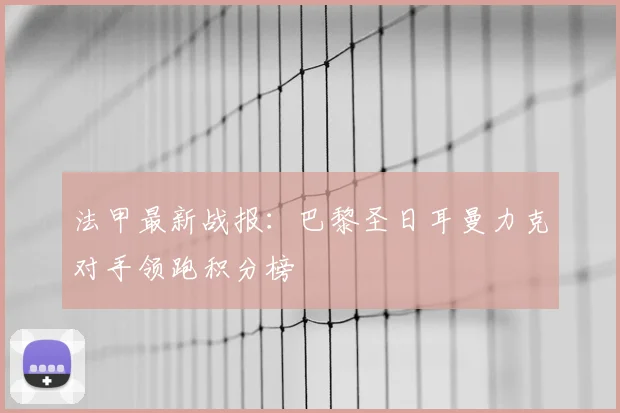 法甲最新战报：巴黎圣日耳曼力克对手领跑积分榜