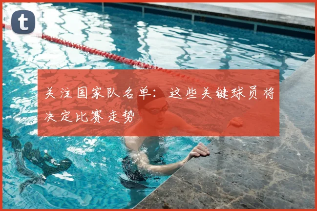 关注国家队名单：这些关键球员将决定比赛走势