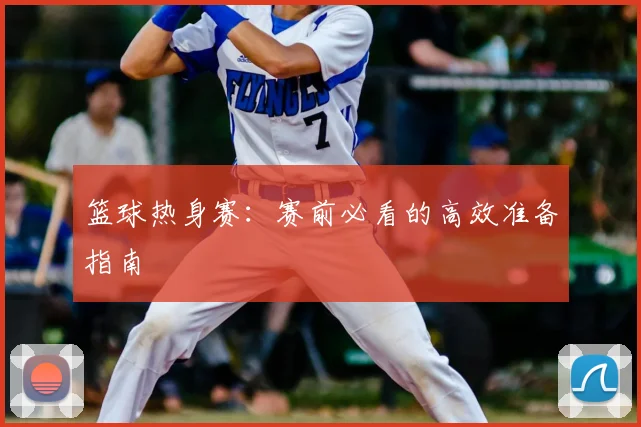 篮球热身赛:赛前必看的高效准备指南
