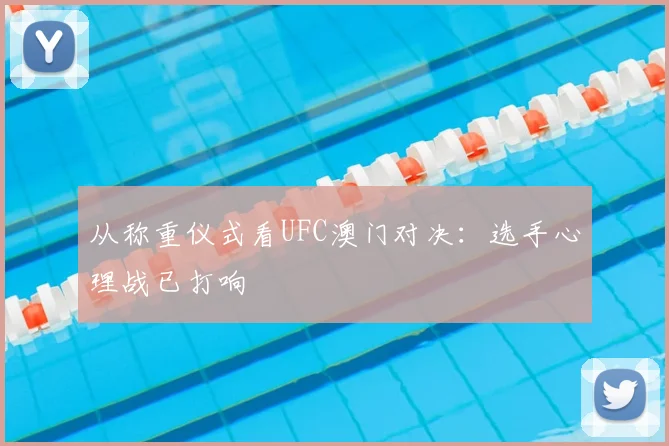 从称重仪式看UFC澳门对决:选手心理战已打响