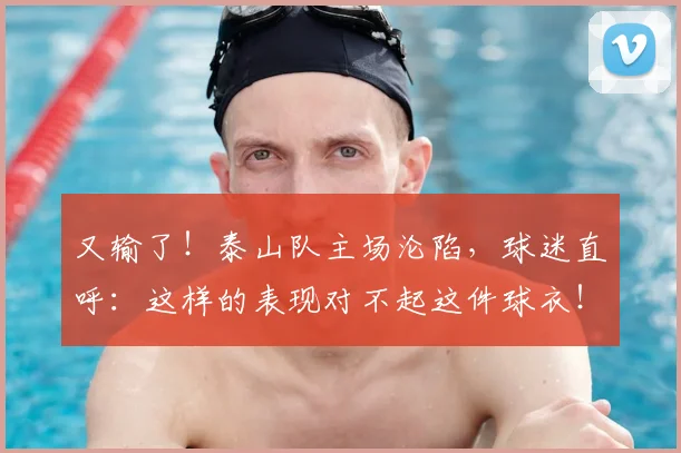 又输了!泰山队主场沦陷,球迷直呼:这样的表现对不起这件球衣!