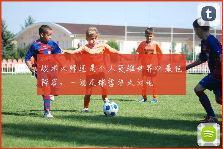 战术大师还是个人英雄世界杯最佳阵容,一场足球哲学大讨论