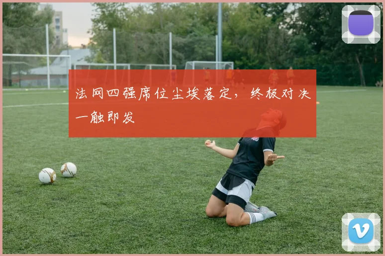 法网四强席位尘埃落定,终极对决一触即发