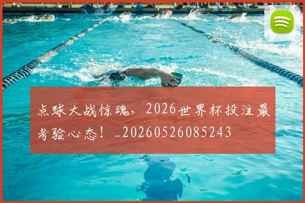 点球大战惊魂,2026世界杯投注最考验心态!_20260526085243